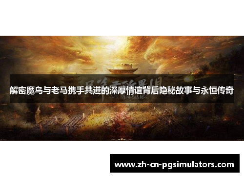 解密魔鸟与老马携手共进的深厚情谊背后隐秘故事与永恒传奇