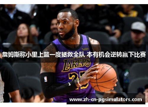 詹姆斯称小里上篮一度拯救全队 本有机会逆转赢下比赛