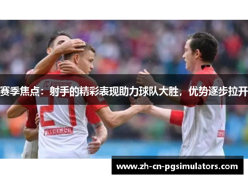 赛季焦点：射手的精彩表现助力球队大胜，优势逐步拉开
