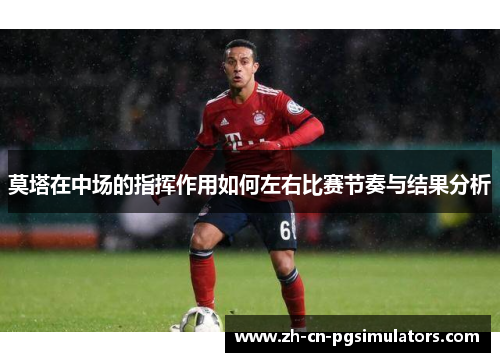莫塔在中场的指挥作用如何左右比赛节奏与结果分析