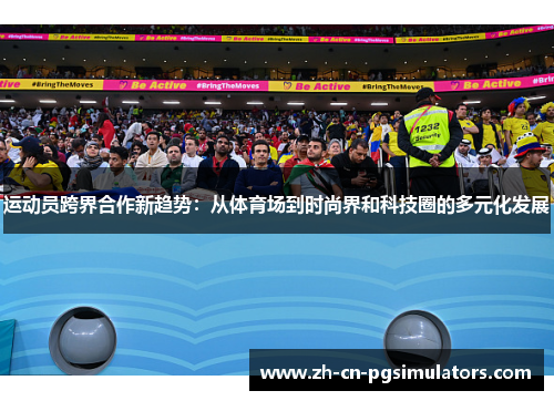 运动员跨界合作新趋势：从体育场到时尚界和科技圈的多元化发展