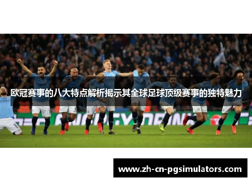 欧冠赛事的八大特点解析揭示其全球足球顶级赛事的独特魅力