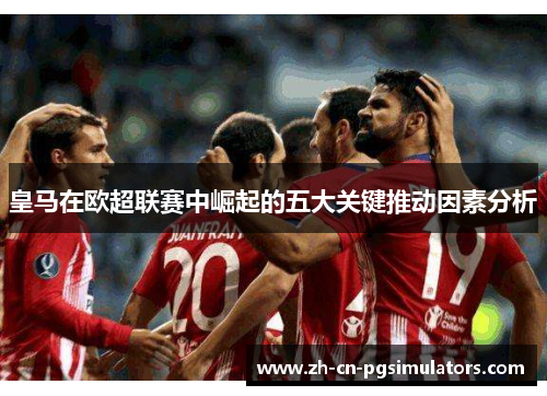 皇马在欧超联赛中崛起的五大关键推动因素分析