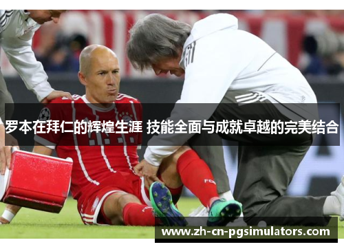 罗本在拜仁的辉煌生涯 技能全面与成就卓越的完美结合