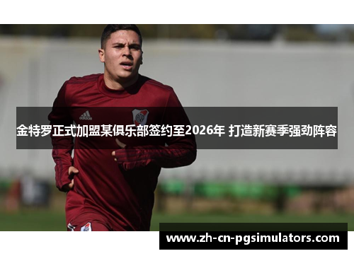 金特罗正式加盟某俱乐部签约至2026年 打造新赛季强劲阵容