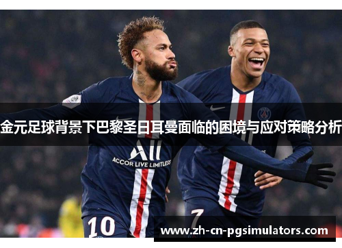 金元足球背景下巴黎圣日耳曼面临的困境与应对策略分析