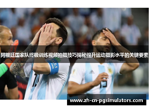 阿根廷国家队终极训练视频拍摄技巧揭秘提升运动摄影水平的关键要素