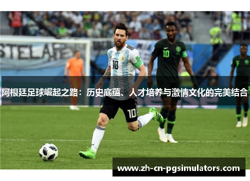 阿根廷足球崛起之路：历史底蕴、人才培养与激情文化的完美结合