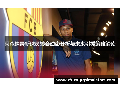 阿森纳最新球员转会动态分析与未来引援策略解读