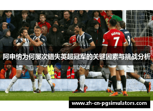 阿申纳为何屡次错失英超冠军的关键因素与挑战分析