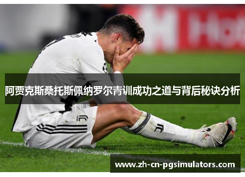 阿贾克斯桑托斯佩纳罗尔青训成功之道与背后秘诀分析