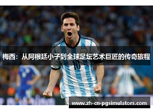 梅西：从阿根廷小子到全球足坛艺术巨匠的传奇旅程