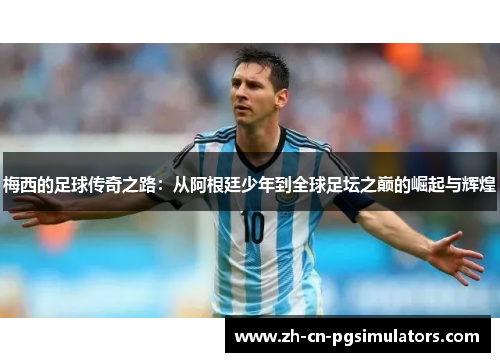 梅西的足球传奇之路：从阿根廷少年到全球足坛之巅的崛起与辉煌